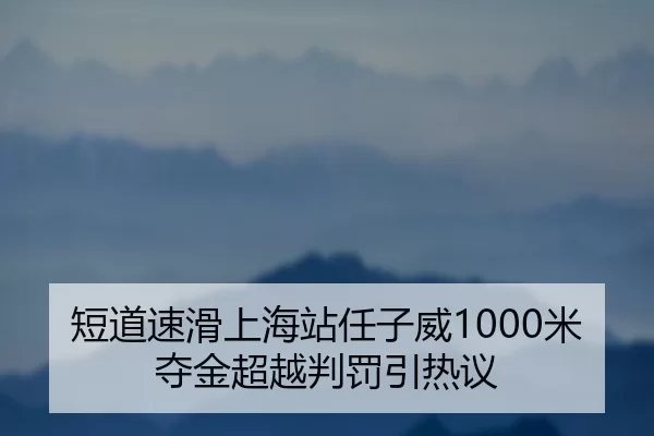 短道速滑上海站任子威1000米夺金超越判罚引热议