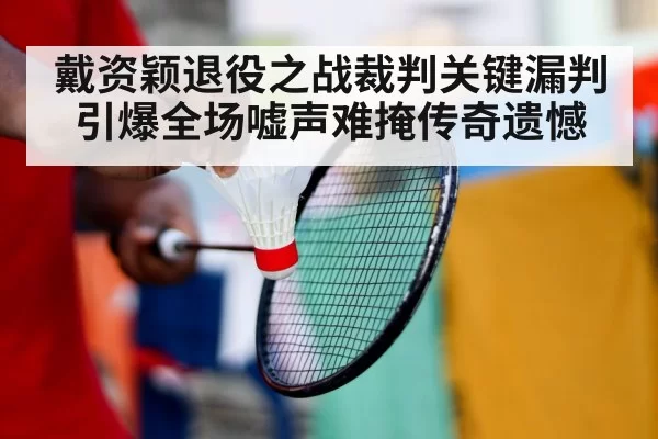 戴资颖退役之战裁判关键漏判引爆全场嘘声难掩传奇遗憾