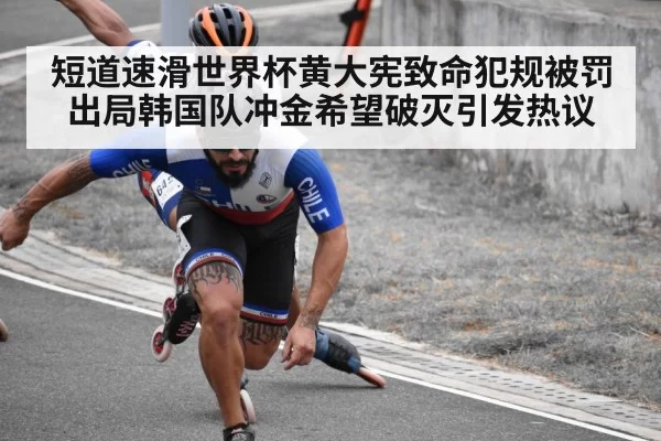 短道速滑世界杯黄大宪致命犯规被罚出局韩国队冲金希望破灭引发热议