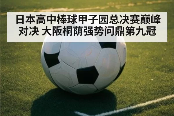 日本高中棒球甲子园总决赛巅峰对决 大阪桐荫强势问鼎第九冠