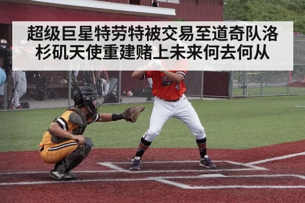 超级巨星特劳特被交易至道奇队洛杉矶天使重建赌上未来何去何从