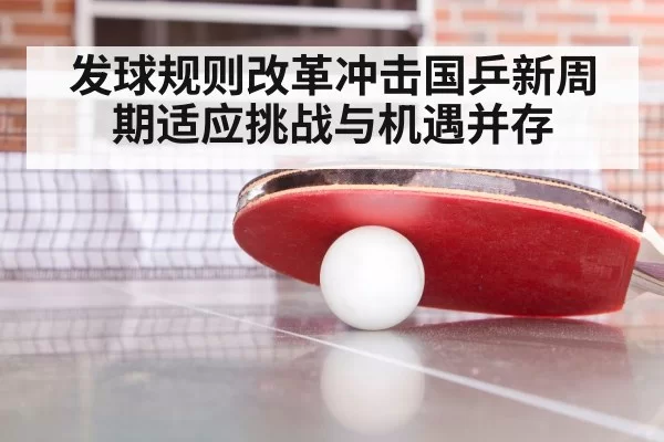 发球规则改革冲击国乒新周期适应挑战与机遇并存