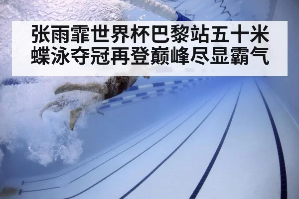 张雨霏世界杯巴黎站五十米蝶泳夺冠再登巅峰尽显霸气