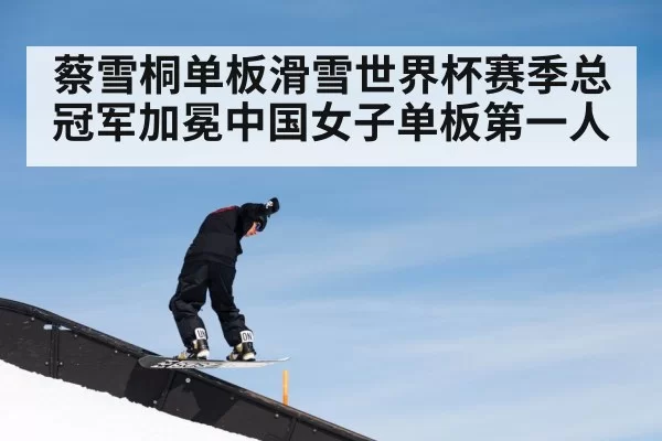 蔡雪桐单板滑雪世界杯赛季总冠军加冕中国女子单板第一人