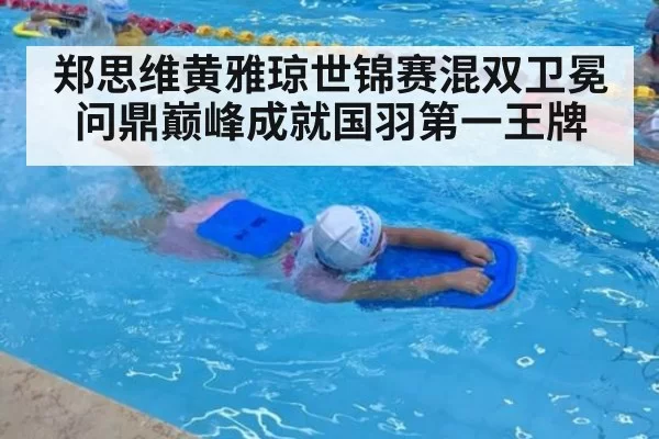 郑思维黄雅琼世锦赛混双卫冕问鼎巅峰成就国羽第一王牌