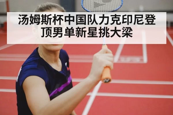 汤姆斯杯中国队力克印尼登顶男单新星挑大梁