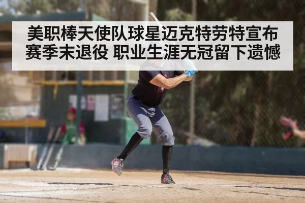 美职棒天使队球星迈克特劳特宣布赛季末退役 职业生涯无冠留下遗憾