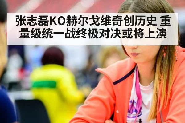 张志磊KO赫尔戈维奇创历史 重量级统一战终极对决或将上演