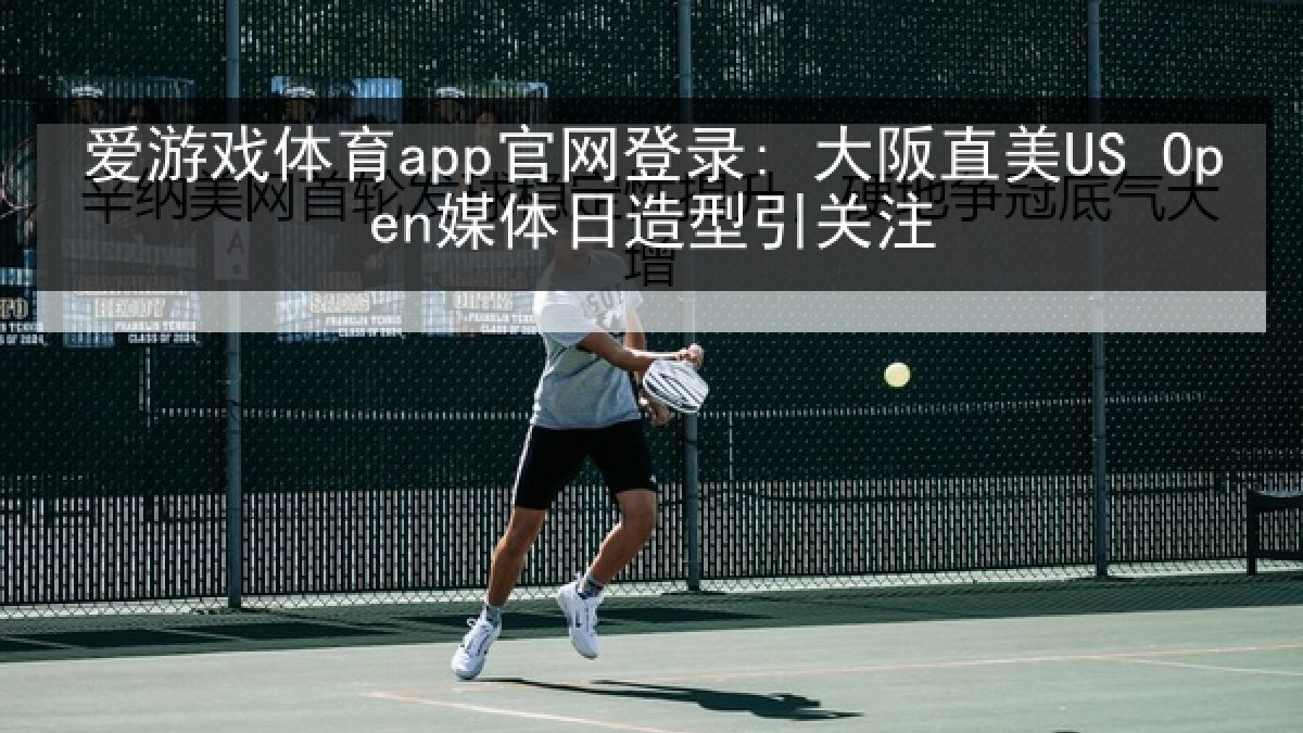 爱游戏体育app官网登录: 大阪直美US Open媒体日造型引关注