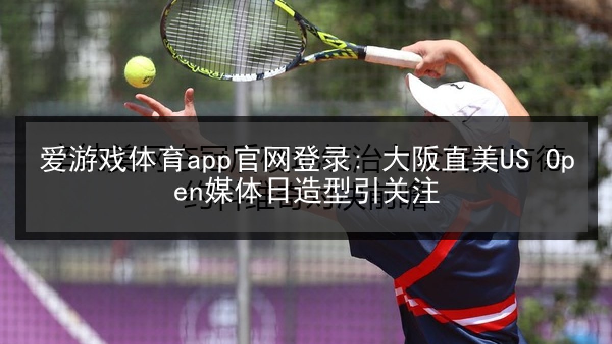 爱游戏体育app官网登录: 大阪直美US Open媒体日造型引关注