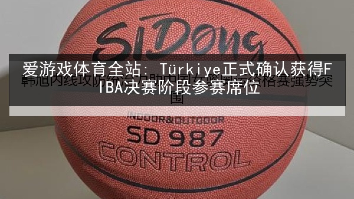 爱游戏体育全站: Türkiye正式确认获得FIBA决赛阶段参赛席位