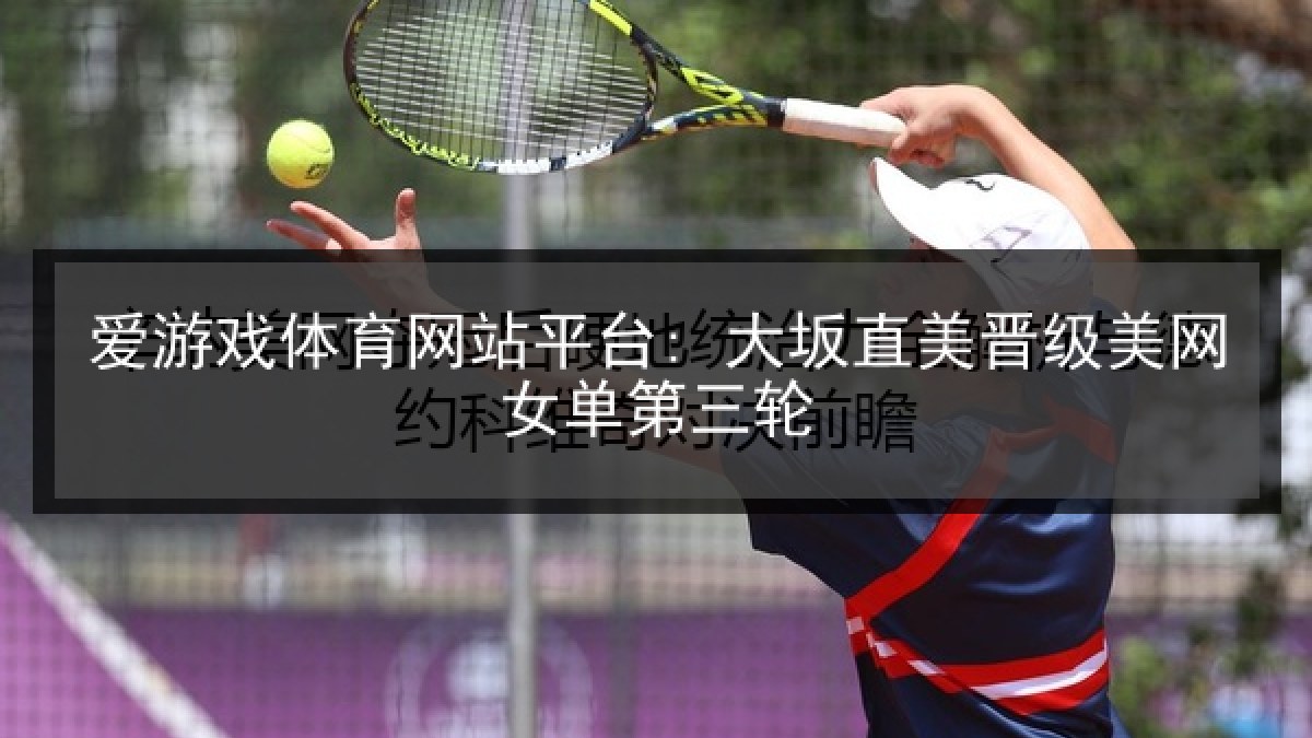 爱游戏体育网站平台: 大坂直美晋级美网女单第三轮