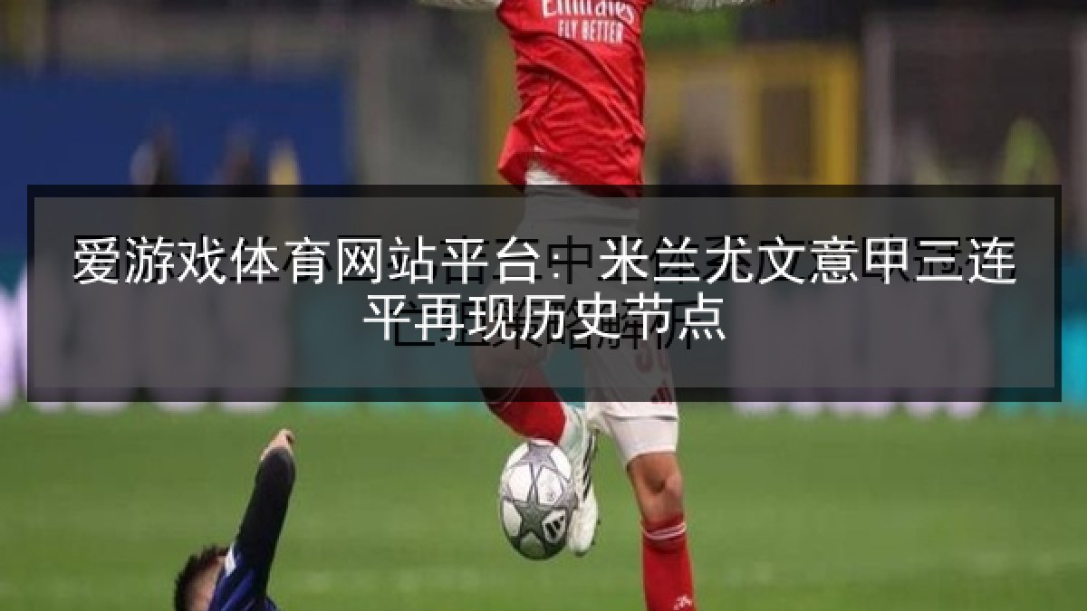 爱游戏体育网站平台: 米兰尤文意甲三连平再现历史节点