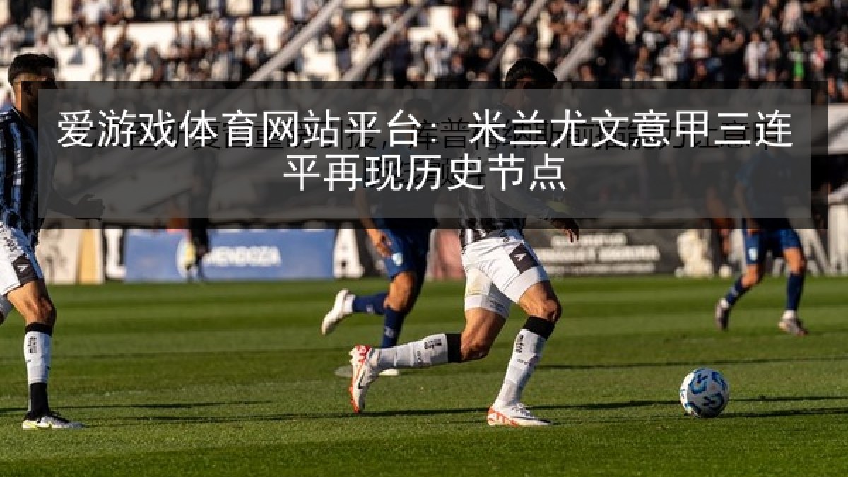 爱游戏体育网站平台: 米兰尤文意甲三连平再现历史节点