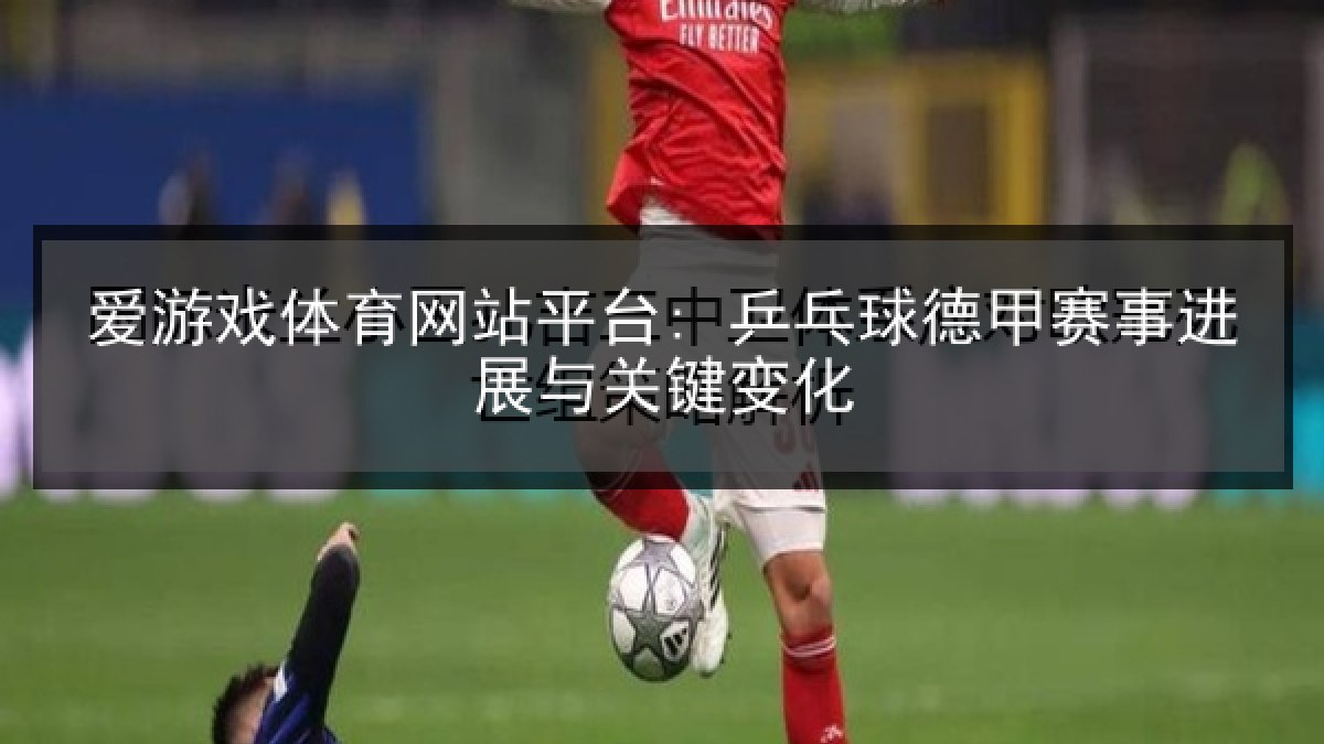 爱游戏体育网站平台: 乒乓球德甲赛事进展与关键变化