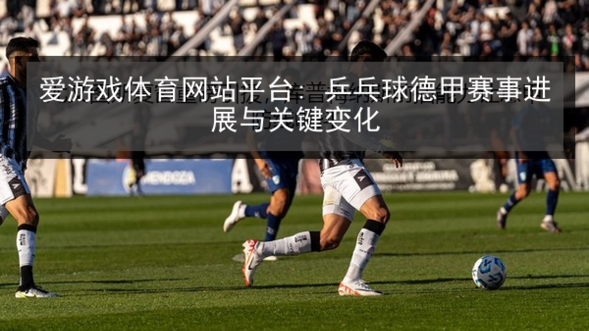 爱游戏体育网站平台: 乒乓球德甲赛事进展与关键变化
