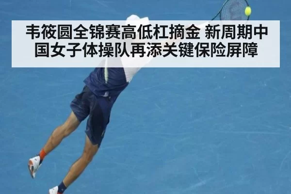 韦筱圆全锦赛高低杠摘金 新周期中国女子体操队再添关键保险屏障