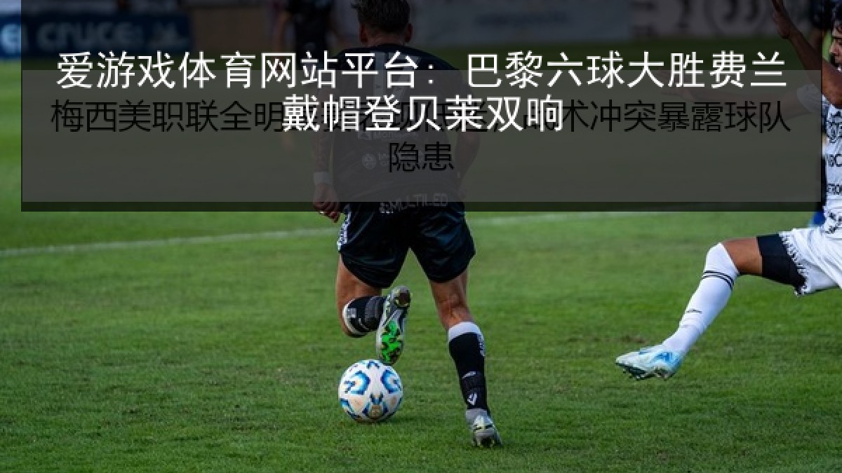 爱游戏体育网站平台: 巴黎六球大胜费兰戴帽登贝莱双响