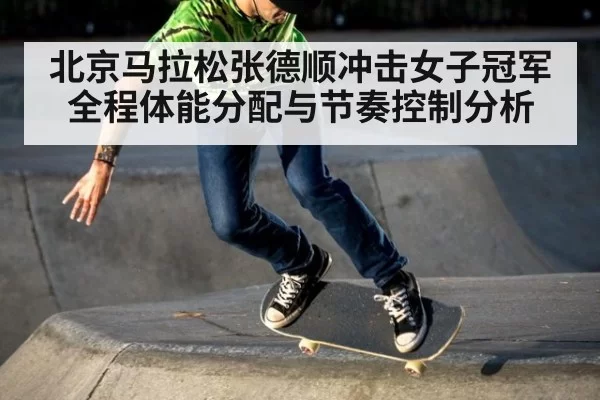北京马拉松张德顺冲击女子冠军全程体能分配与节奏控制分析
