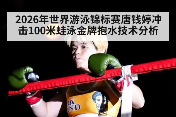 2026年世界游泳锦标赛唐钱婷冲击100米蛙泳金牌抱水技术分析